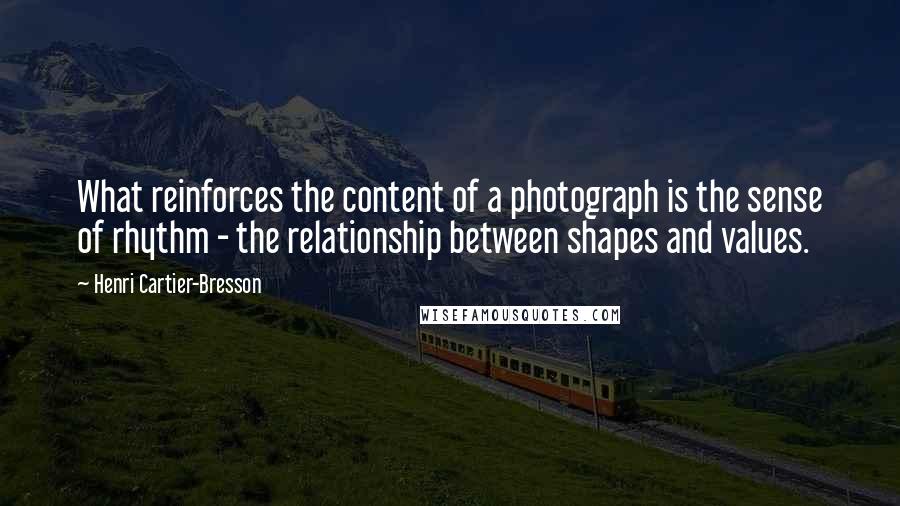 Henri Cartier-Bresson Quotes: What reinforces the content of a photograph is the sense of rhythm - the relationship between shapes and values.