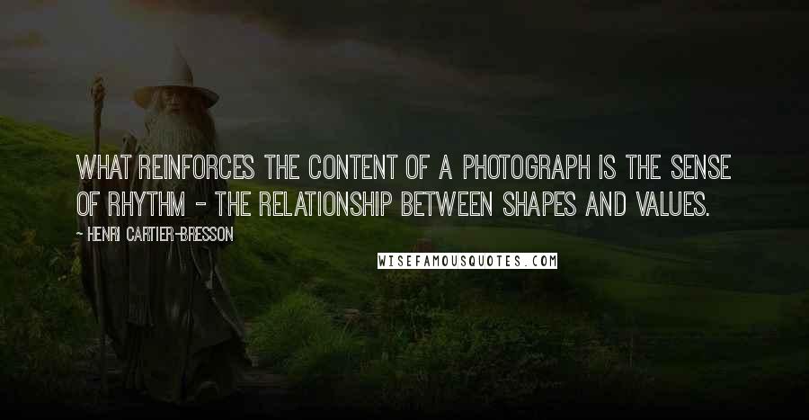 Henri Cartier-Bresson Quotes: What reinforces the content of a photograph is the sense of rhythm - the relationship between shapes and values.