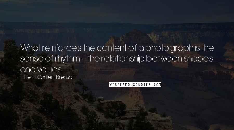 Henri Cartier-Bresson Quotes: What reinforces the content of a photograph is the sense of rhythm - the relationship between shapes and values.