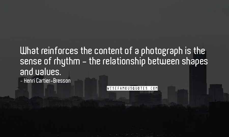 Henri Cartier-Bresson Quotes: What reinforces the content of a photograph is the sense of rhythm - the relationship between shapes and values.