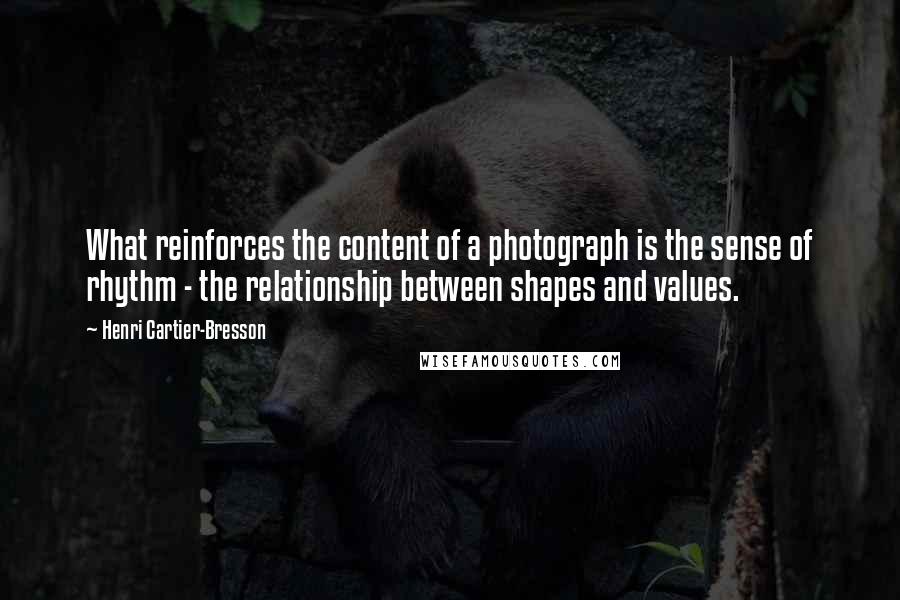Henri Cartier-Bresson Quotes: What reinforces the content of a photograph is the sense of rhythm - the relationship between shapes and values.