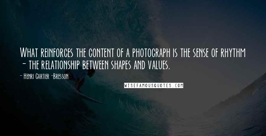 Henri Cartier-Bresson Quotes: What reinforces the content of a photograph is the sense of rhythm - the relationship between shapes and values.