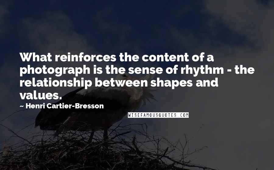 Henri Cartier-Bresson Quotes: What reinforces the content of a photograph is the sense of rhythm - the relationship between shapes and values.