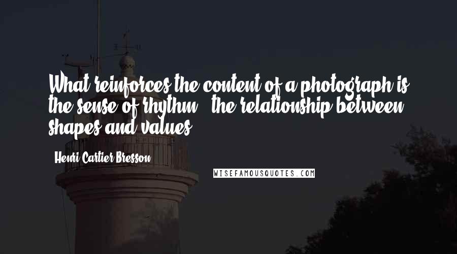 Henri Cartier-Bresson Quotes: What reinforces the content of a photograph is the sense of rhythm - the relationship between shapes and values.