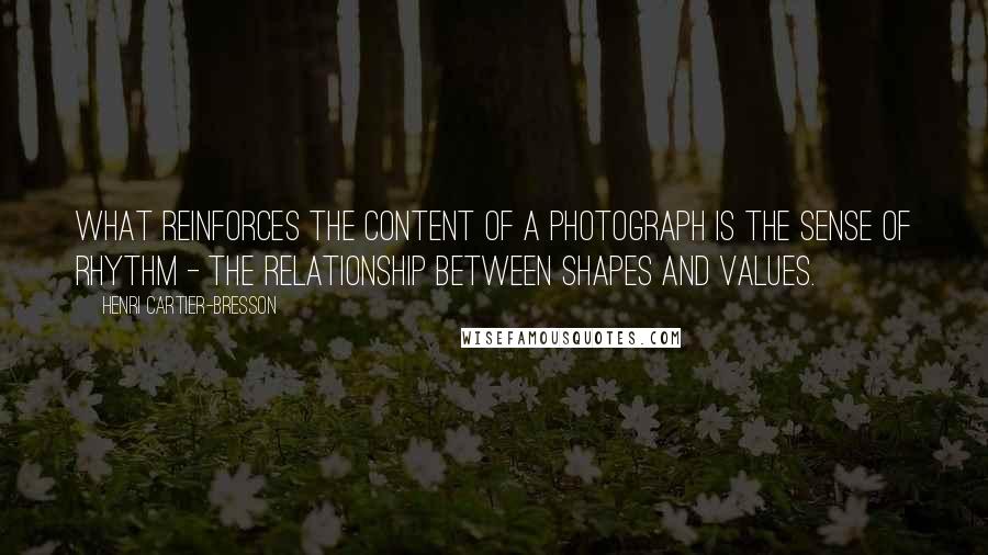 Henri Cartier-Bresson Quotes: What reinforces the content of a photograph is the sense of rhythm - the relationship between shapes and values.