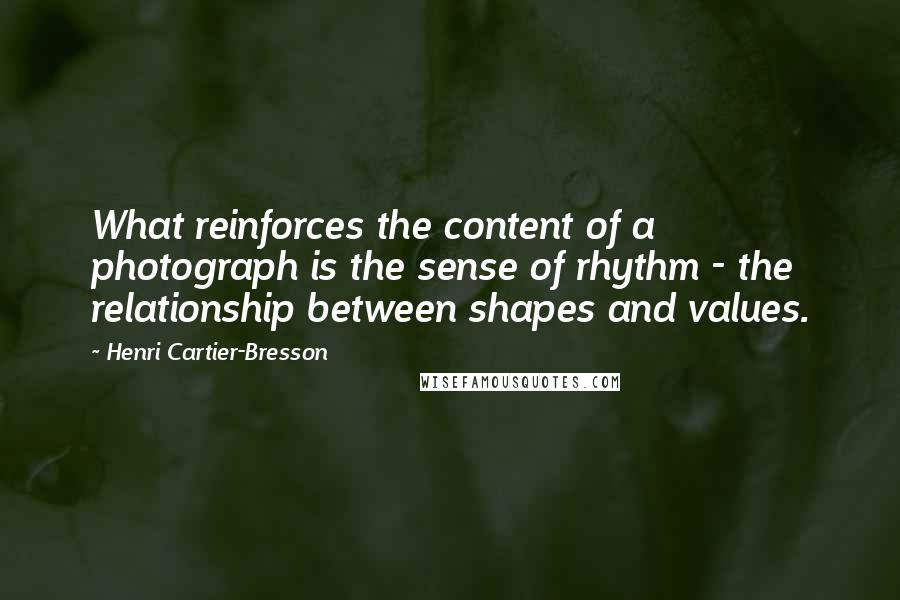 Henri Cartier-Bresson Quotes: What reinforces the content of a photograph is the sense of rhythm - the relationship between shapes and values.