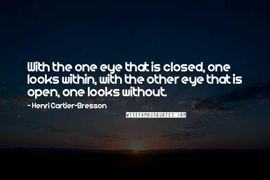 Henri Cartier-Bresson Quotes: With the one eye that is closed, one looks within, with the other eye that is open, one looks without.