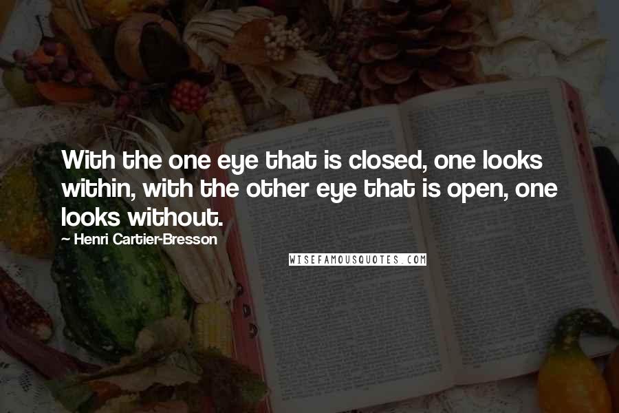 Henri Cartier-Bresson Quotes: With the one eye that is closed, one looks within, with the other eye that is open, one looks without.