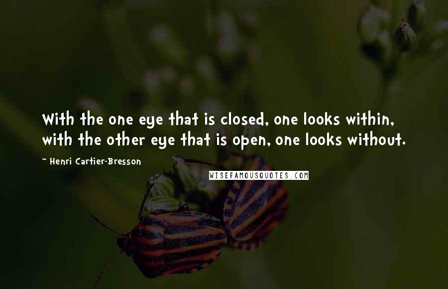 Henri Cartier-Bresson Quotes: With the one eye that is closed, one looks within, with the other eye that is open, one looks without.