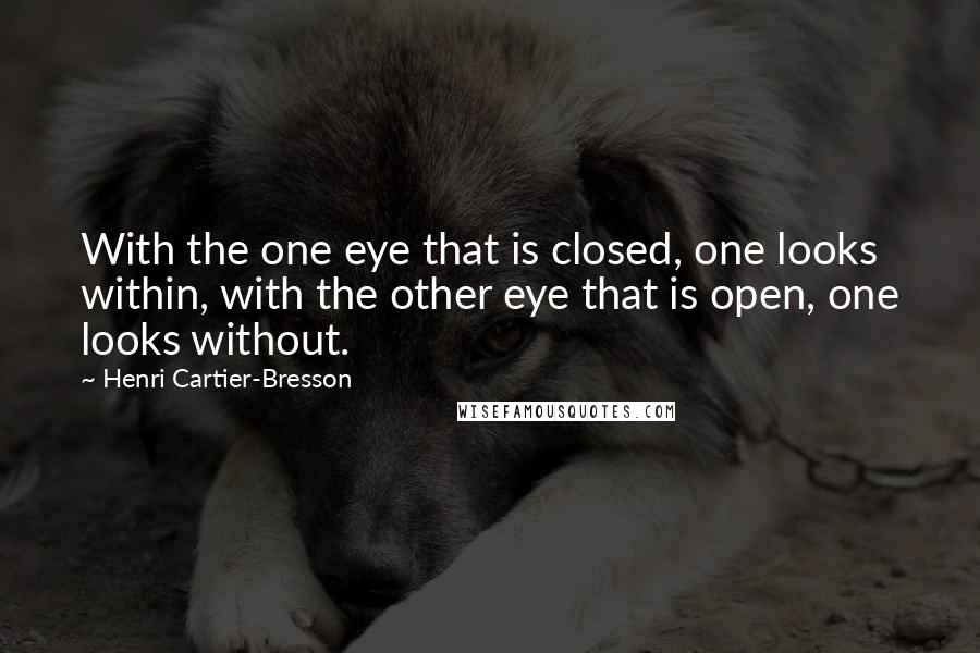 Henri Cartier-Bresson Quotes: With the one eye that is closed, one looks within, with the other eye that is open, one looks without.