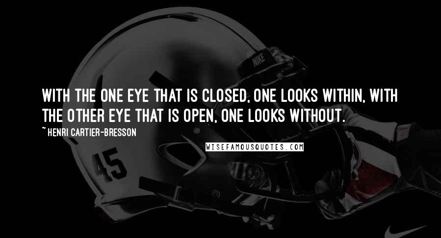 Henri Cartier-Bresson Quotes: With the one eye that is closed, one looks within, with the other eye that is open, one looks without.