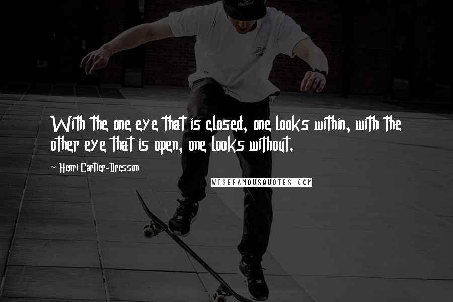 Henri Cartier-Bresson Quotes: With the one eye that is closed, one looks within, with the other eye that is open, one looks without.