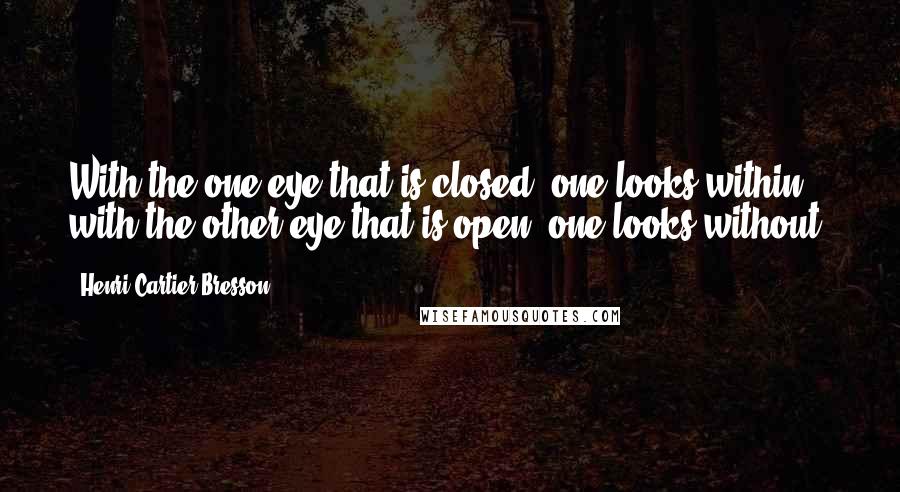 Henri Cartier-Bresson Quotes: With the one eye that is closed, one looks within, with the other eye that is open, one looks without.