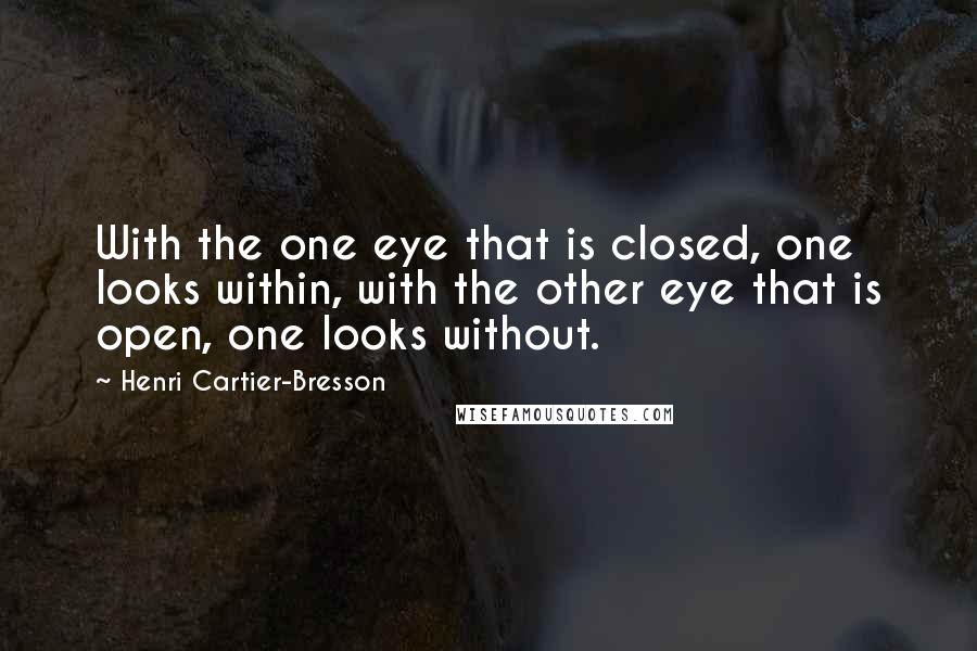 Henri Cartier-Bresson Quotes: With the one eye that is closed, one looks within, with the other eye that is open, one looks without.