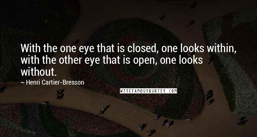 Henri Cartier-Bresson Quotes: With the one eye that is closed, one looks within, with the other eye that is open, one looks without.