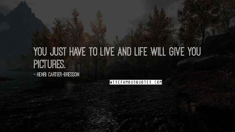 Henri Cartier-Bresson Quotes: You just have to live and life will give you pictures.