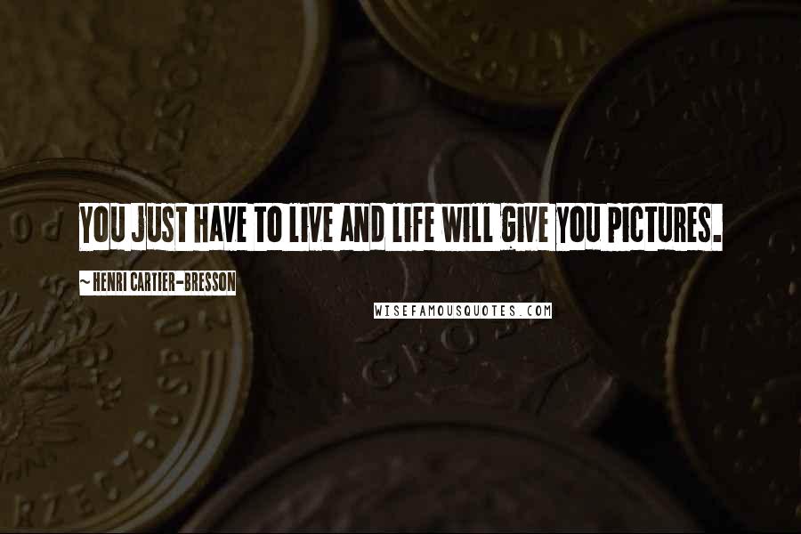 Henri Cartier-Bresson Quotes: You just have to live and life will give you pictures.