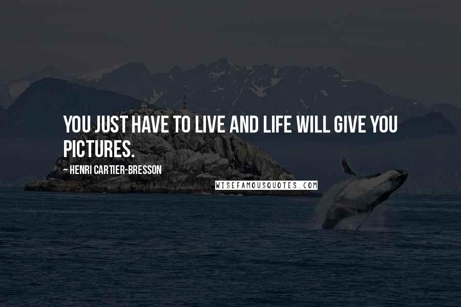 Henri Cartier-Bresson Quotes: You just have to live and life will give you pictures.