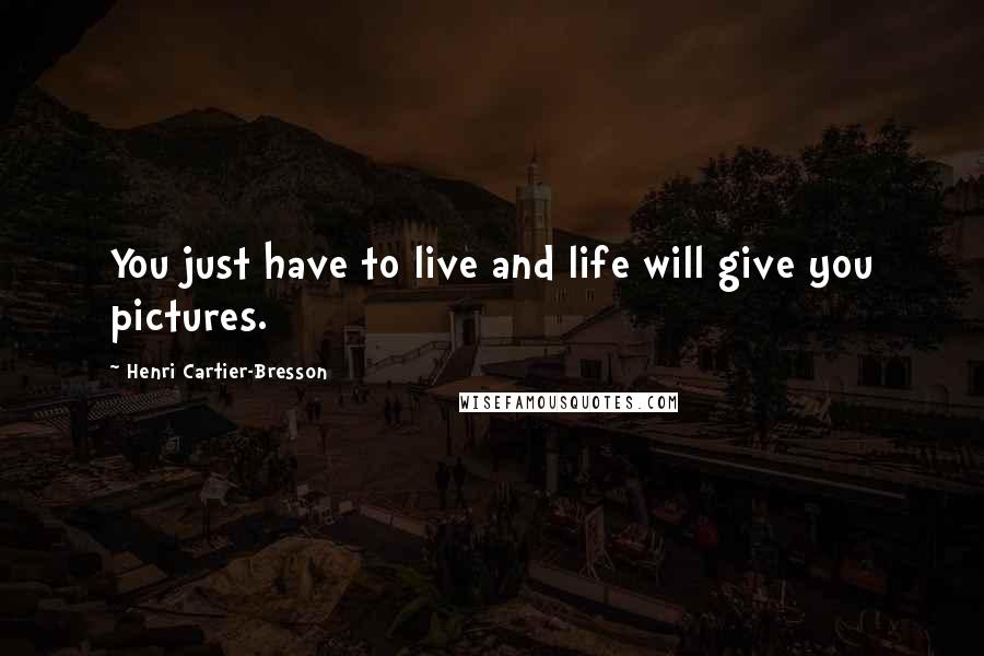 Henri Cartier-Bresson Quotes: You just have to live and life will give you pictures.