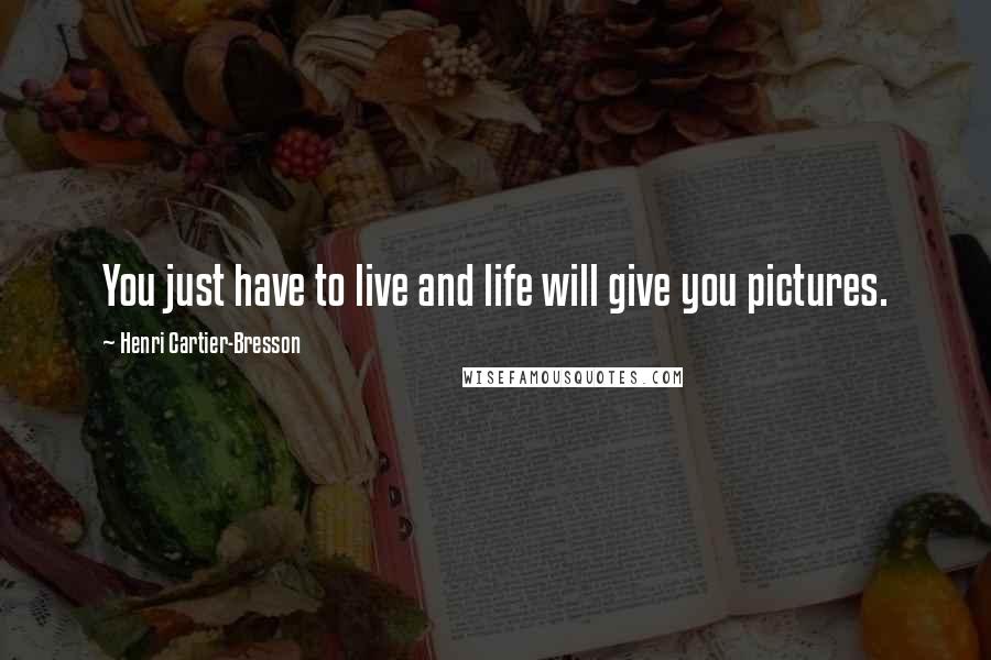 Henri Cartier-Bresson Quotes: You just have to live and life will give you pictures.