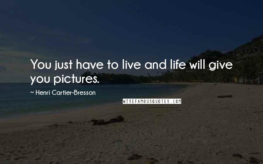 Henri Cartier-Bresson Quotes: You just have to live and life will give you pictures.