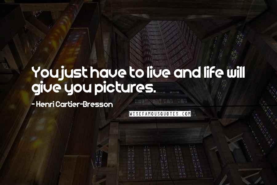 Henri Cartier-Bresson Quotes: You just have to live and life will give you pictures.