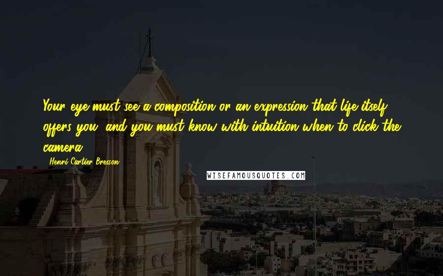 Henri Cartier-Bresson Quotes: Your eye must see a composition or an expression that life itself offers you, and you must know with intuition when to click the camera.