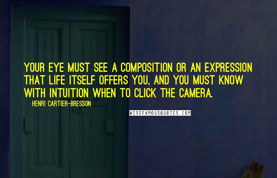 Henri Cartier-Bresson Quotes: Your eye must see a composition or an expression that life itself offers you, and you must know with intuition when to click the camera.