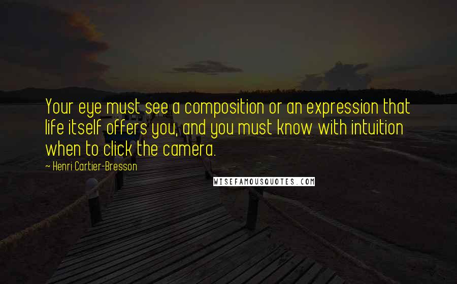 Henri Cartier-Bresson Quotes: Your eye must see a composition or an expression that life itself offers you, and you must know with intuition when to click the camera.