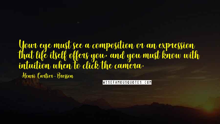 Henri Cartier-Bresson Quotes: Your eye must see a composition or an expression that life itself offers you, and you must know with intuition when to click the camera.