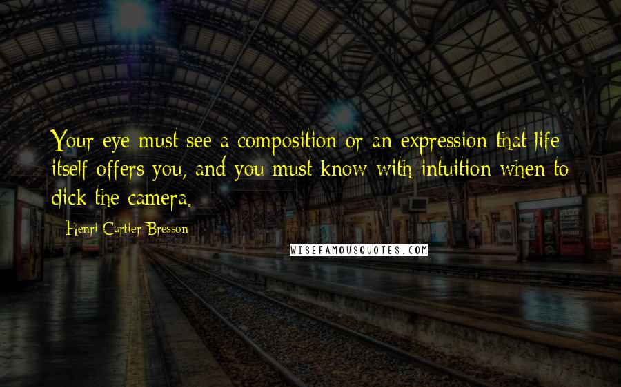 Henri Cartier-Bresson Quotes: Your eye must see a composition or an expression that life itself offers you, and you must know with intuition when to click the camera.
