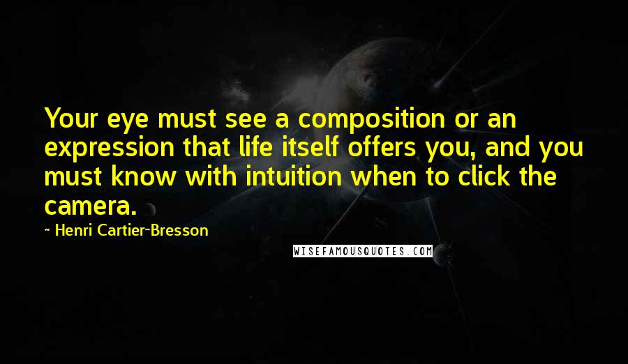 Henri Cartier-Bresson Quotes: Your eye must see a composition or an expression that life itself offers you, and you must know with intuition when to click the camera.