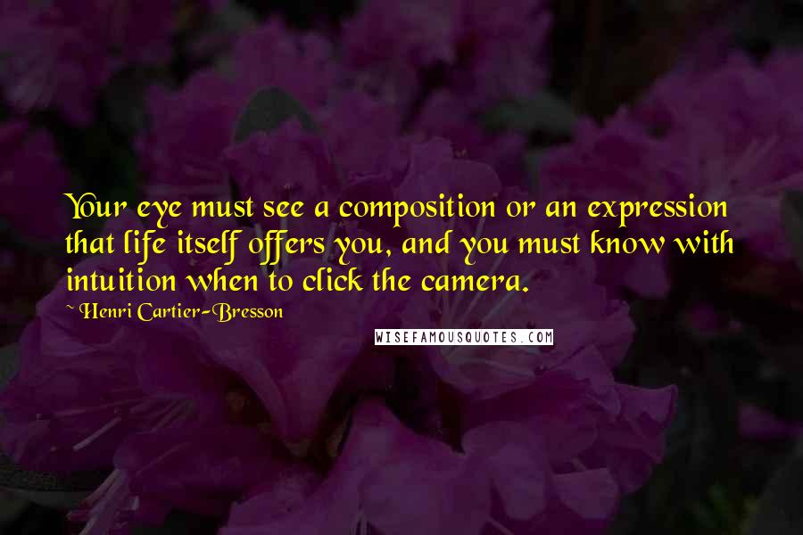Henri Cartier-Bresson Quotes: Your eye must see a composition or an expression that life itself offers you, and you must know with intuition when to click the camera.