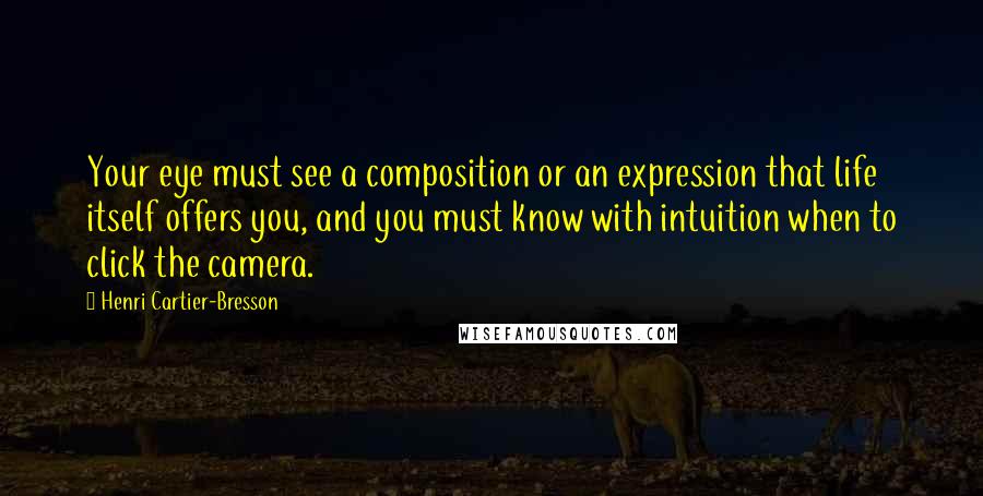 Henri Cartier-Bresson Quotes: Your eye must see a composition or an expression that life itself offers you, and you must know with intuition when to click the camera.