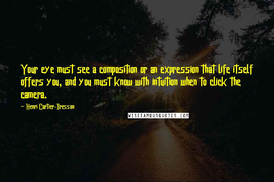 Henri Cartier-Bresson Quotes: Your eye must see a composition or an expression that life itself offers you, and you must know with intuition when to click the camera.