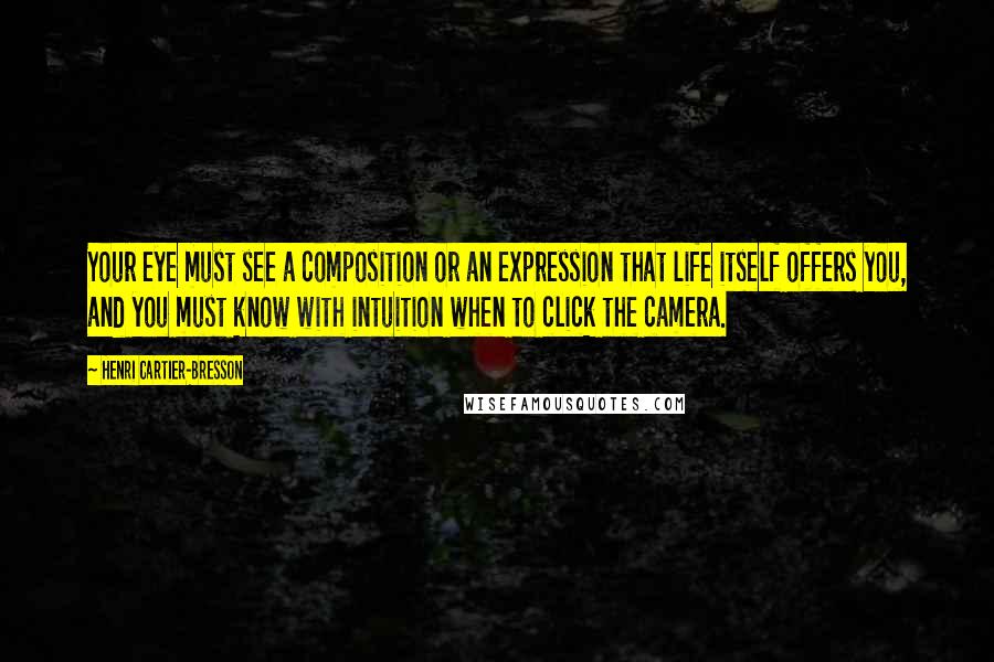 Henri Cartier-Bresson Quotes: Your eye must see a composition or an expression that life itself offers you, and you must know with intuition when to click the camera.