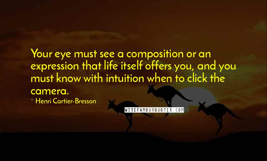 Henri Cartier-Bresson Quotes: Your eye must see a composition or an expression that life itself offers you, and you must know with intuition when to click the camera.