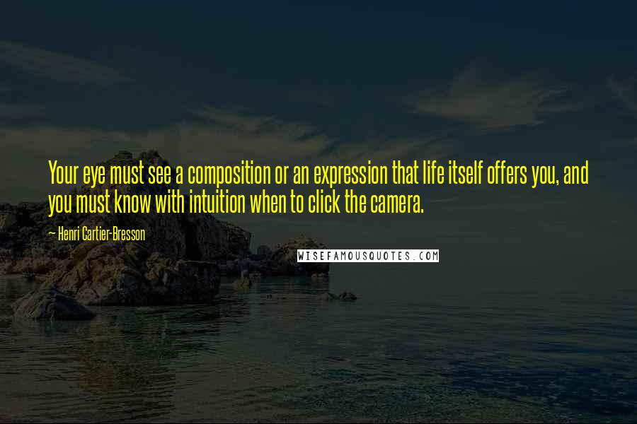 Henri Cartier-Bresson Quotes: Your eye must see a composition or an expression that life itself offers you, and you must know with intuition when to click the camera.