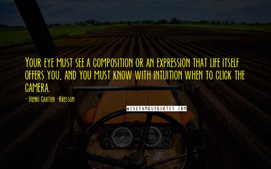 Henri Cartier-Bresson Quotes: Your eye must see a composition or an expression that life itself offers you, and you must know with intuition when to click the camera.