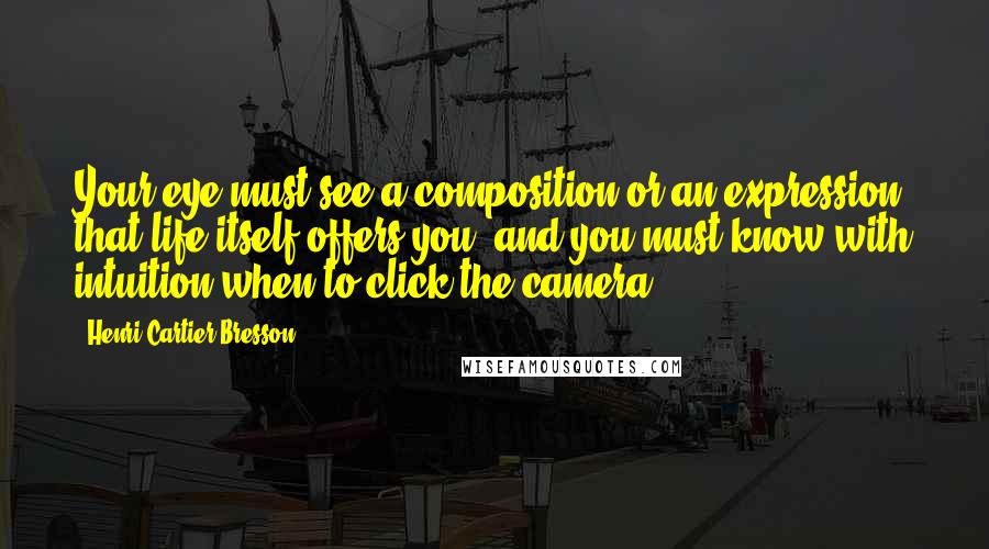 Henri Cartier-Bresson Quotes: Your eye must see a composition or an expression that life itself offers you, and you must know with intuition when to click the camera.