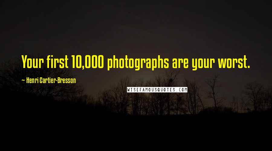 Henri Cartier-Bresson Quotes: Your first 10,000 photographs are your worst.