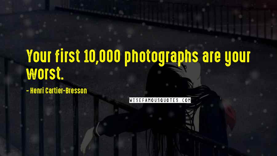 Henri Cartier-Bresson Quotes: Your first 10,000 photographs are your worst.