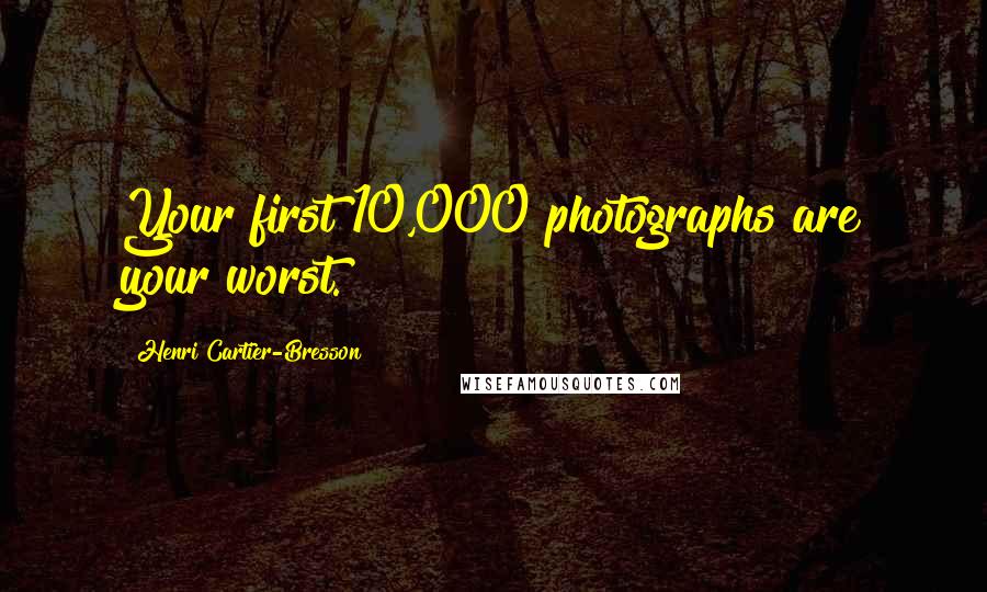 Henri Cartier-Bresson Quotes: Your first 10,000 photographs are your worst.