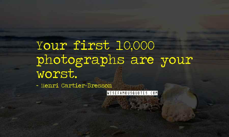 Henri Cartier-Bresson Quotes: Your first 10,000 photographs are your worst.