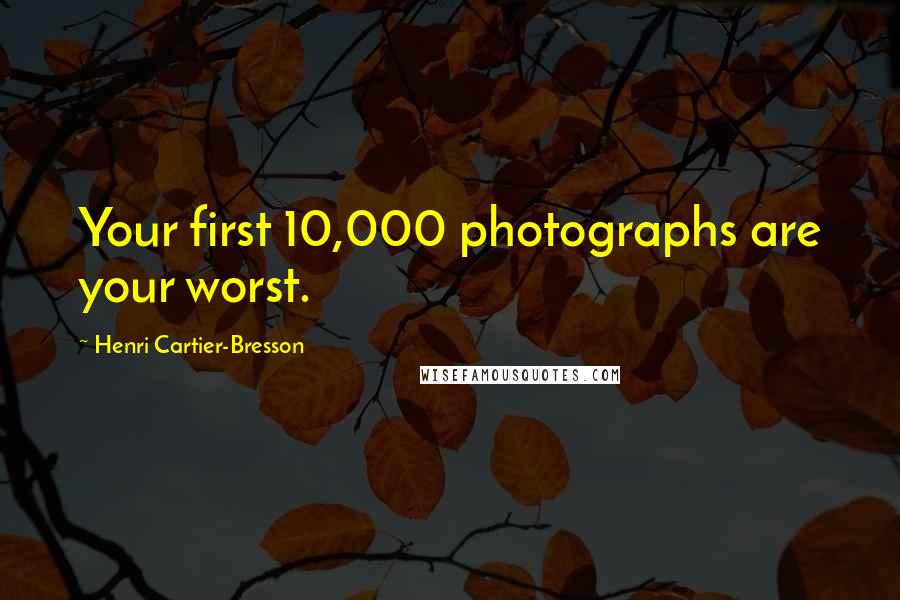 Henri Cartier-Bresson Quotes: Your first 10,000 photographs are your worst.