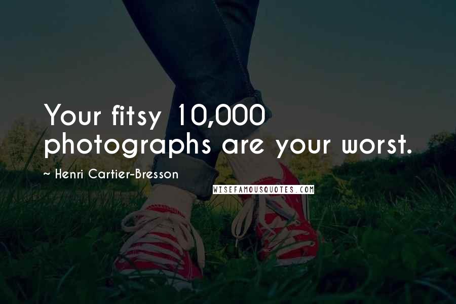 Henri Cartier-Bresson Quotes: Your fitsy 10,000 photographs are your worst.