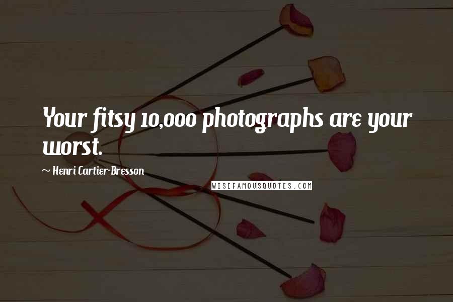 Henri Cartier-Bresson Quotes: Your fitsy 10,000 photographs are your worst.