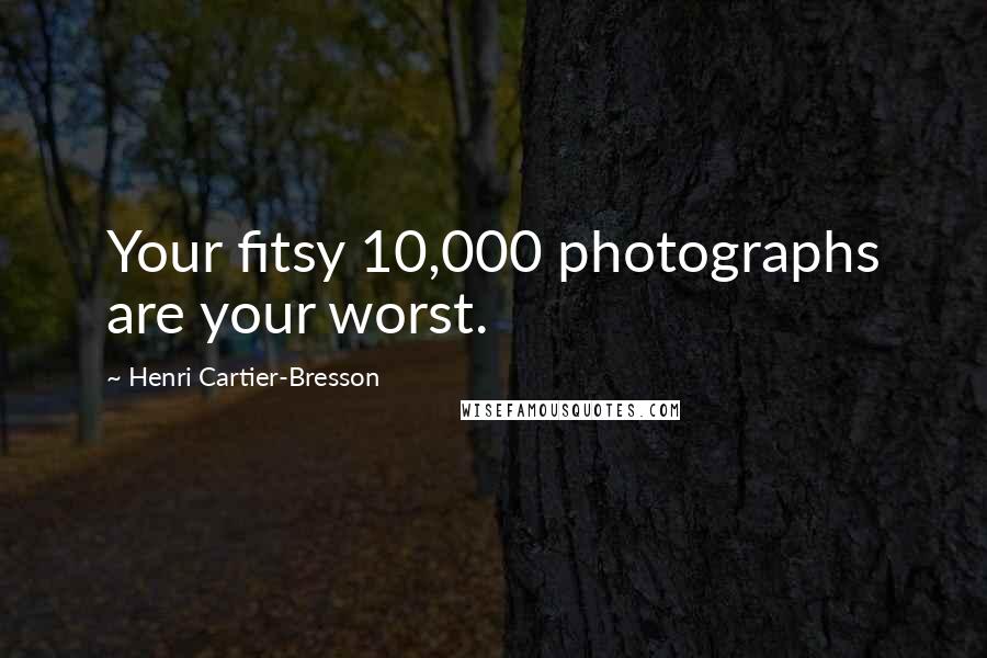 Henri Cartier-Bresson Quotes: Your fitsy 10,000 photographs are your worst.