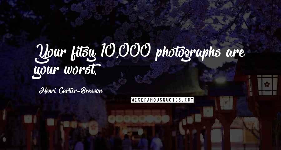 Henri Cartier-Bresson Quotes: Your fitsy 10,000 photographs are your worst.