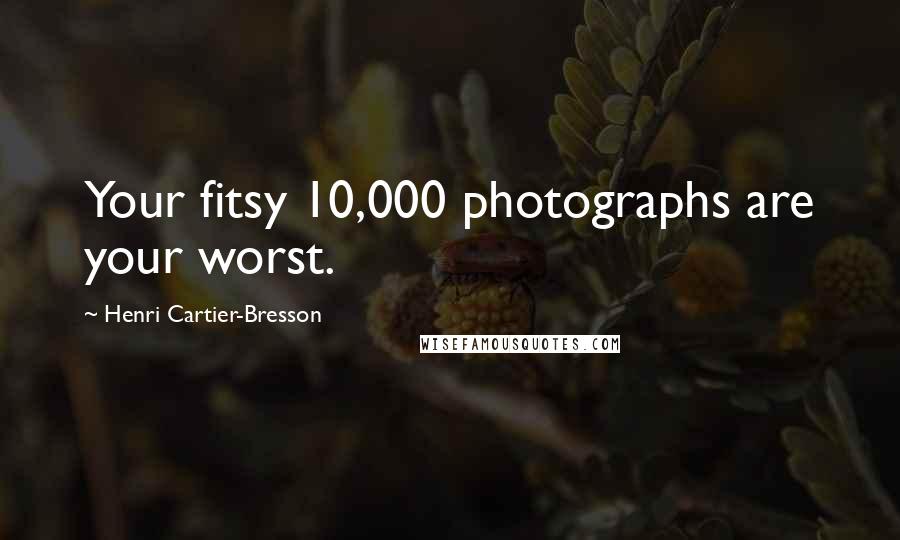 Henri Cartier-Bresson Quotes: Your fitsy 10,000 photographs are your worst.